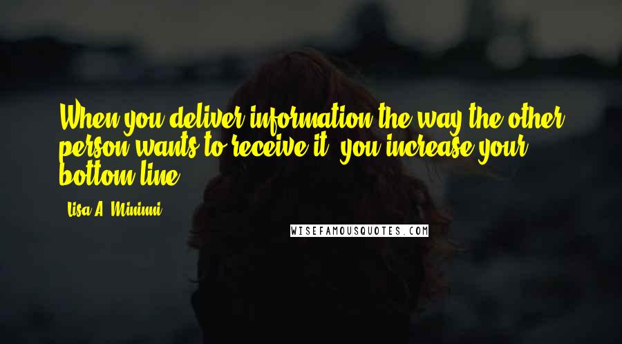 Lisa A. Mininni Quotes: When you deliver information the way the other person wants to receive it, you increase your bottom line.