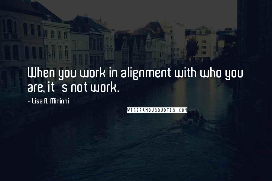 Lisa A. Mininni Quotes: When you work in alignment with who you are, it's not work.