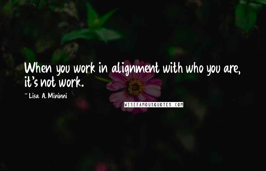 Lisa A. Mininni Quotes: When you work in alignment with who you are, it's not work.