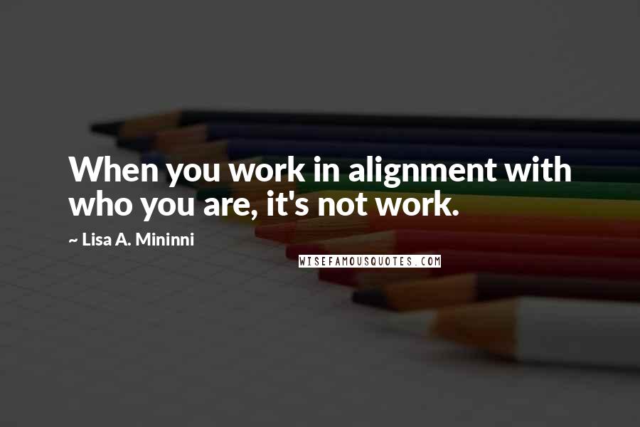 Lisa A. Mininni Quotes: When you work in alignment with who you are, it's not work.