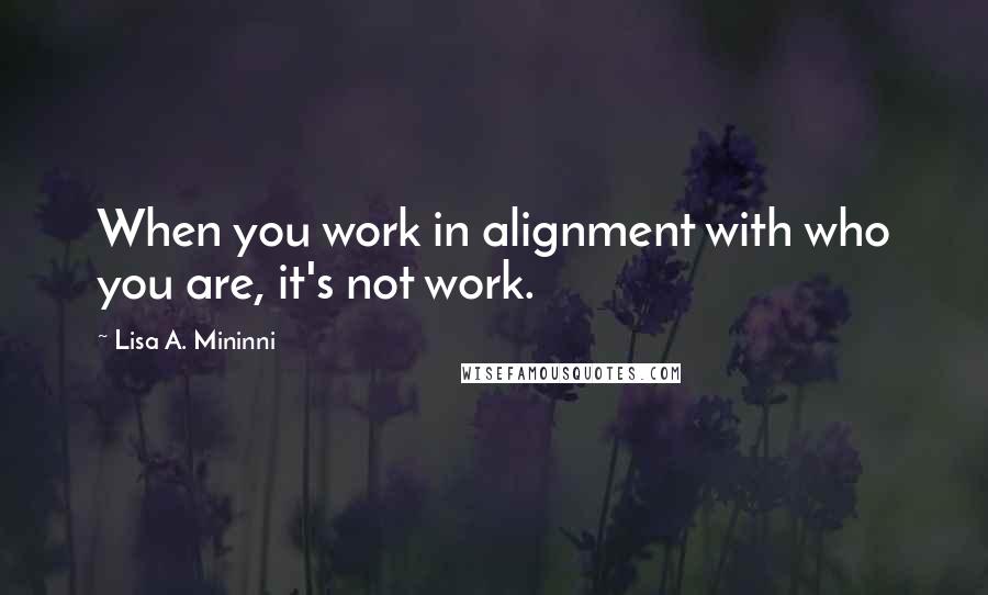 Lisa A. Mininni Quotes: When you work in alignment with who you are, it's not work.