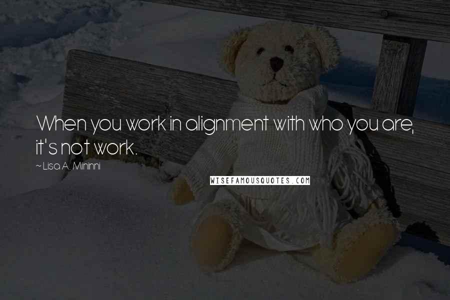 Lisa A. Mininni Quotes: When you work in alignment with who you are, it's not work.