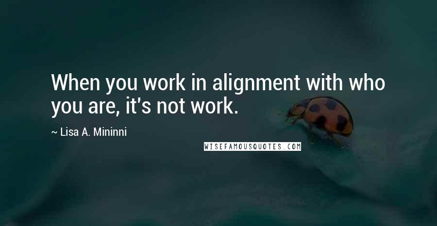 Lisa A. Mininni Quotes: When you work in alignment with who you are, it's not work.