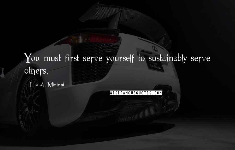 Lisa A. Mininni Quotes: You must first serve yourself to sustainably serve others.