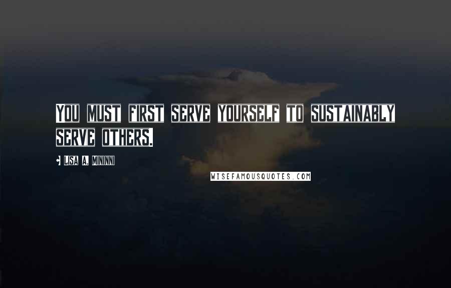 Lisa A. Mininni Quotes: You must first serve yourself to sustainably serve others.