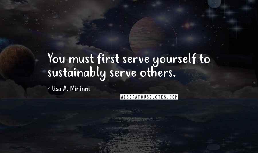 Lisa A. Mininni Quotes: You must first serve yourself to sustainably serve others.