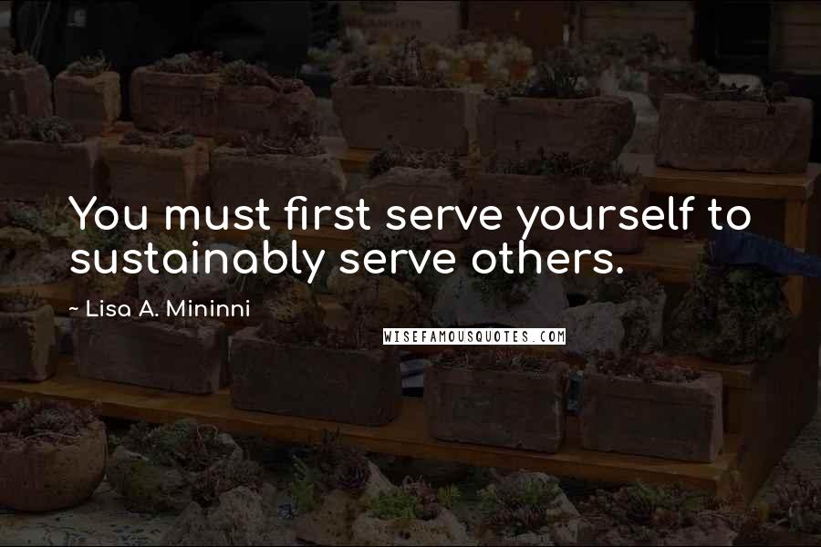 Lisa A. Mininni Quotes: You must first serve yourself to sustainably serve others.