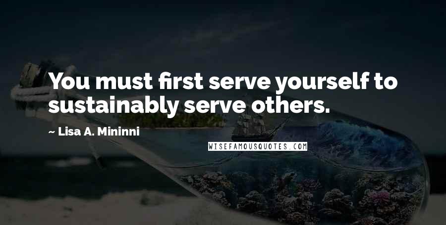 Lisa A. Mininni Quotes: You must first serve yourself to sustainably serve others.