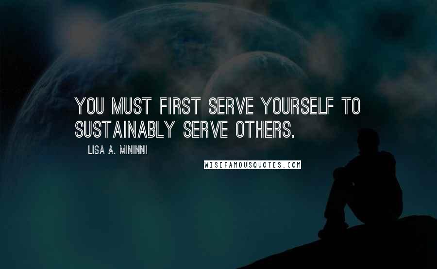 Lisa A. Mininni Quotes: You must first serve yourself to sustainably serve others.