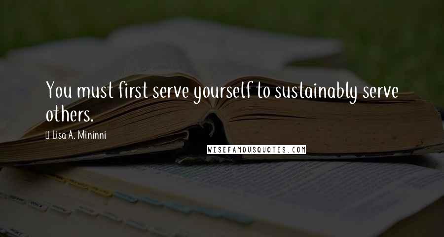 Lisa A. Mininni Quotes: You must first serve yourself to sustainably serve others.