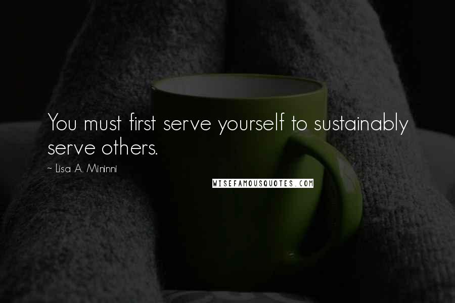 Lisa A. Mininni Quotes: You must first serve yourself to sustainably serve others.