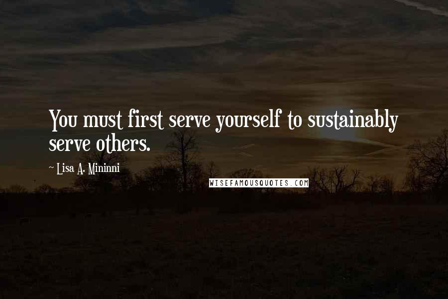 Lisa A. Mininni Quotes: You must first serve yourself to sustainably serve others.