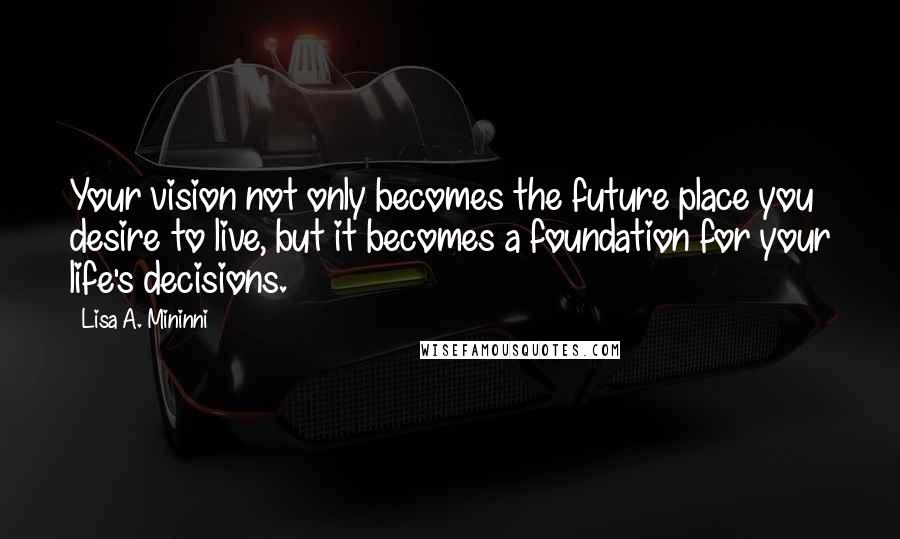 Lisa A. Mininni Quotes: Your vision not only becomes the future place you desire to live, but it becomes a foundation for your life's decisions.