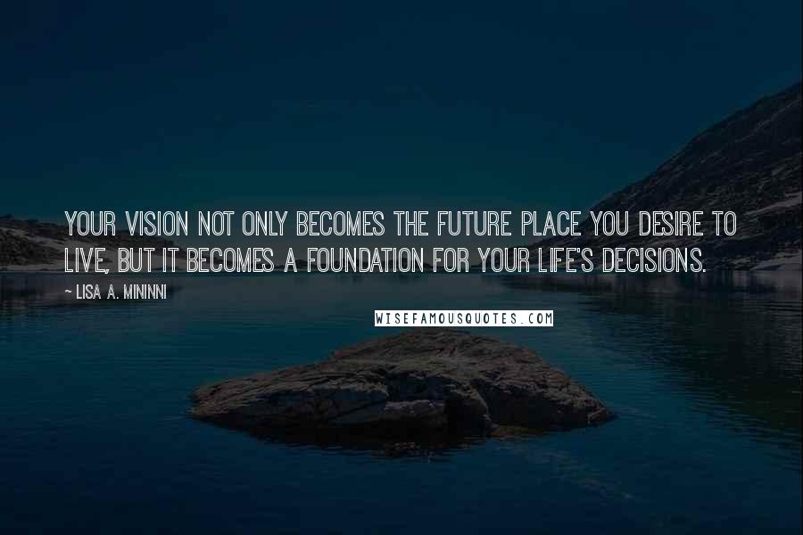 Lisa A. Mininni Quotes: Your vision not only becomes the future place you desire to live, but it becomes a foundation for your life's decisions.