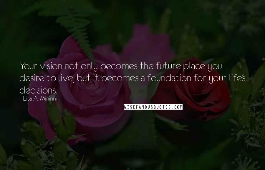 Lisa A. Mininni Quotes: Your vision not only becomes the future place you desire to live, but it becomes a foundation for your life's decisions.