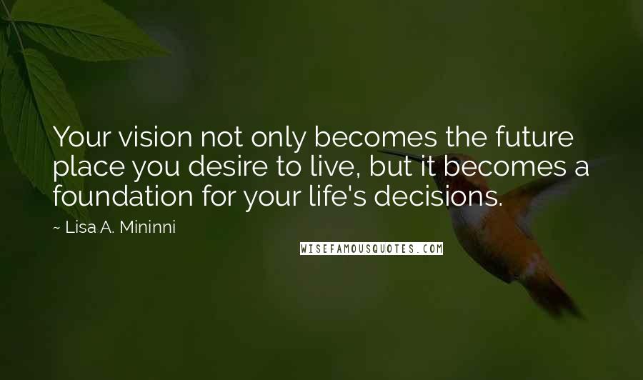 Lisa A. Mininni Quotes: Your vision not only becomes the future place you desire to live, but it becomes a foundation for your life's decisions.