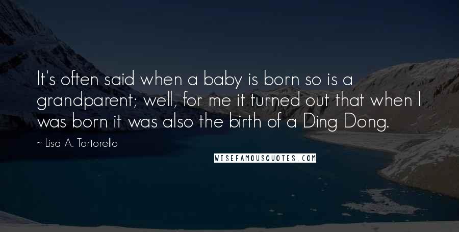 Lisa A. Tortorello Quotes: It's often said when a baby is born so is a grandparent; well, for me it turned out that when I was born it was also the birth of a Ding Dong.