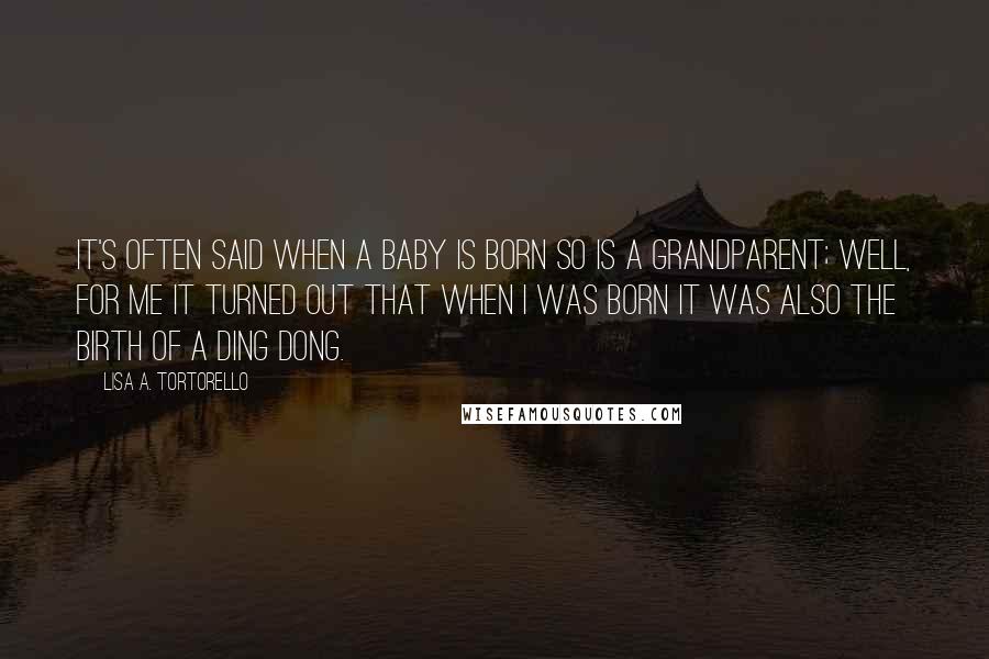 Lisa A. Tortorello Quotes: It's often said when a baby is born so is a grandparent; well, for me it turned out that when I was born it was also the birth of a Ding Dong.