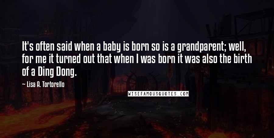 Lisa A. Tortorello Quotes: It's often said when a baby is born so is a grandparent; well, for me it turned out that when I was born it was also the birth of a Ding Dong.