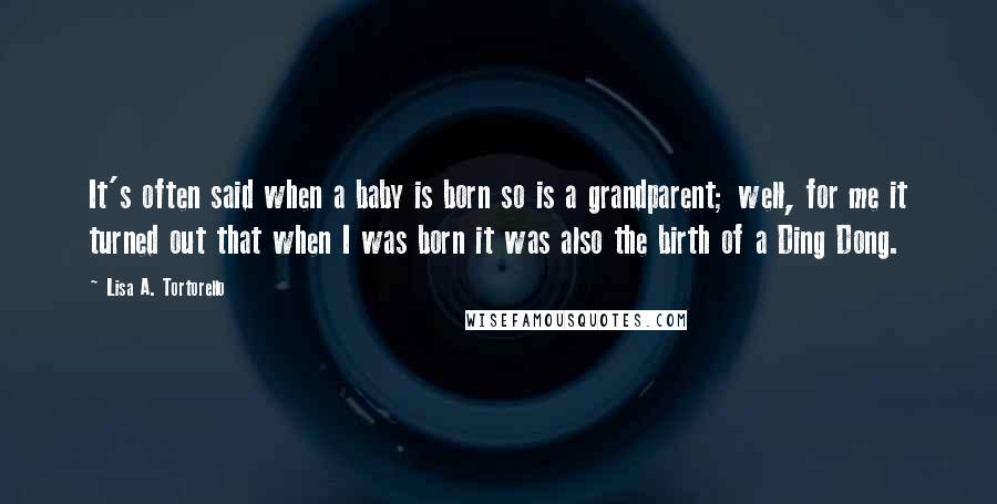 Lisa A. Tortorello Quotes: It's often said when a baby is born so is a grandparent; well, for me it turned out that when I was born it was also the birth of a Ding Dong.