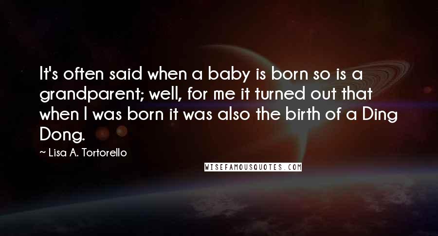 Lisa A. Tortorello Quotes: It's often said when a baby is born so is a grandparent; well, for me it turned out that when I was born it was also the birth of a Ding Dong.