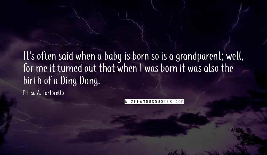 Lisa A. Tortorello Quotes: It's often said when a baby is born so is a grandparent; well, for me it turned out that when I was born it was also the birth of a Ding Dong.