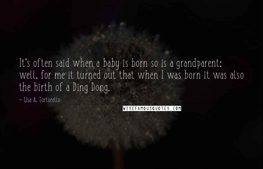 Lisa A. Tortorello Quotes: It's often said when a baby is born so is a grandparent; well, for me it turned out that when I was born it was also the birth of a Ding Dong.