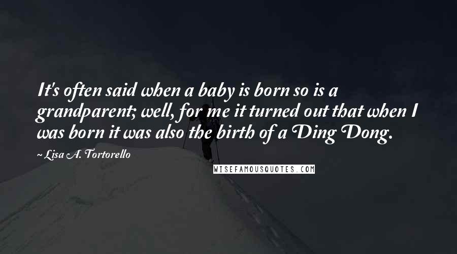 Lisa A. Tortorello Quotes: It's often said when a baby is born so is a grandparent; well, for me it turned out that when I was born it was also the birth of a Ding Dong.