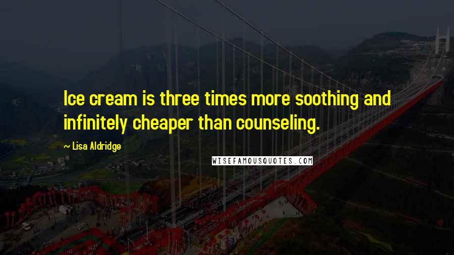 Lisa Aldridge Quotes: Ice cream is three times more soothing and infinitely cheaper than counseling.