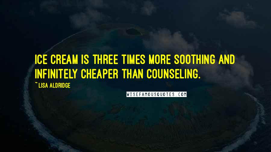 Lisa Aldridge Quotes: Ice cream is three times more soothing and infinitely cheaper than counseling.