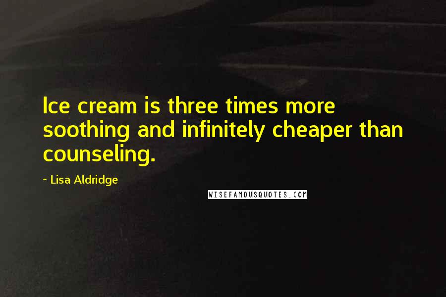 Lisa Aldridge Quotes: Ice cream is three times more soothing and infinitely cheaper than counseling.