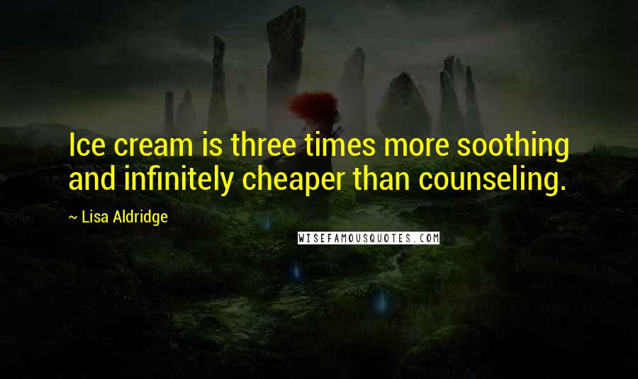 Lisa Aldridge Quotes: Ice cream is three times more soothing and infinitely cheaper than counseling.