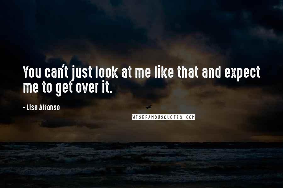 Lisa Alfonso Quotes: You can't just look at me like that and expect me to get over it.