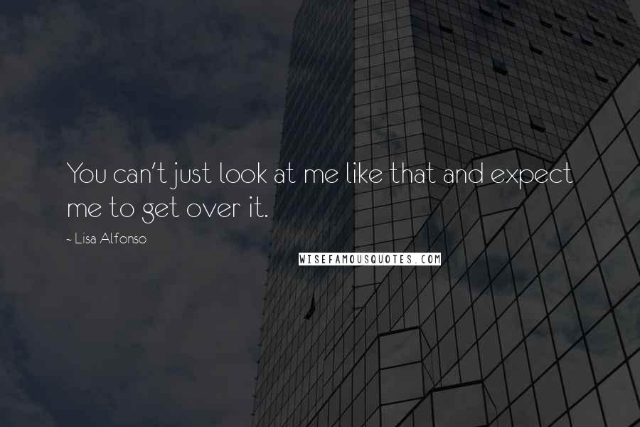 Lisa Alfonso Quotes: You can't just look at me like that and expect me to get over it.