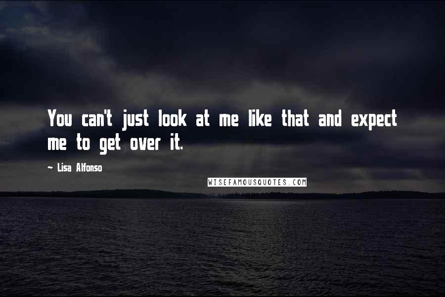 Lisa Alfonso Quotes: You can't just look at me like that and expect me to get over it.