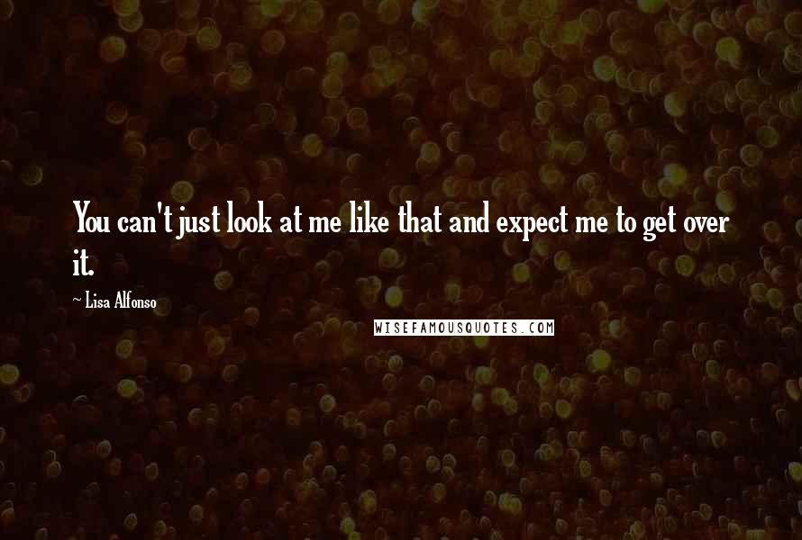 Lisa Alfonso Quotes: You can't just look at me like that and expect me to get over it.