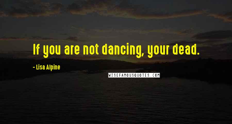 Lisa Alpine Quotes: If you are not dancing, your dead.