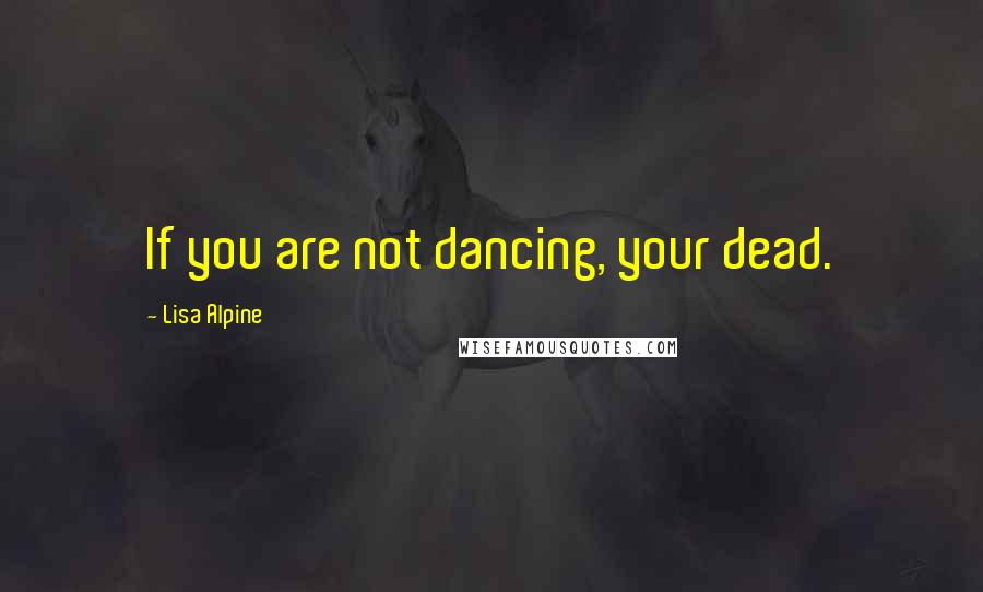 Lisa Alpine Quotes: If you are not dancing, your dead.