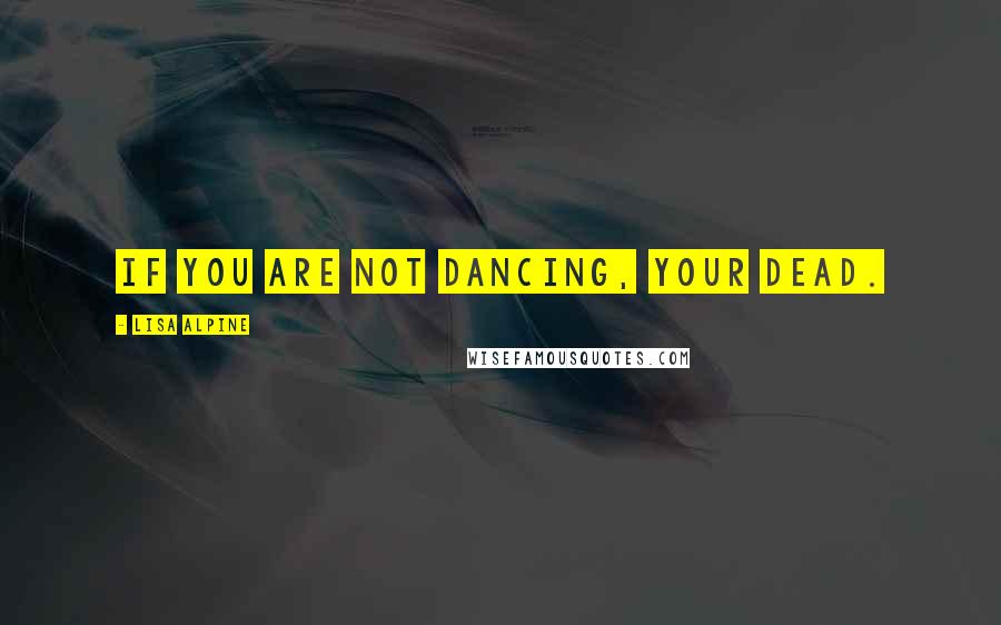 Lisa Alpine Quotes: If you are not dancing, your dead.