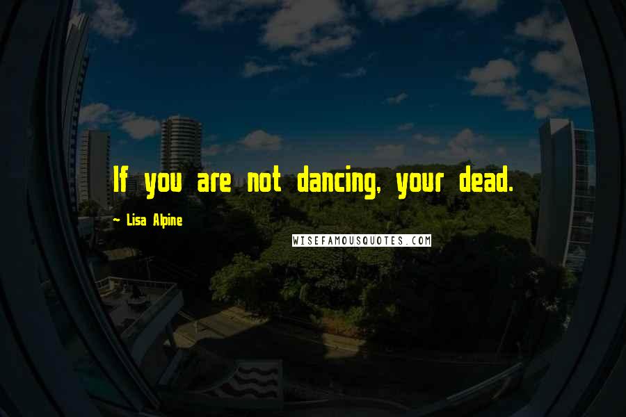 Lisa Alpine Quotes: If you are not dancing, your dead.