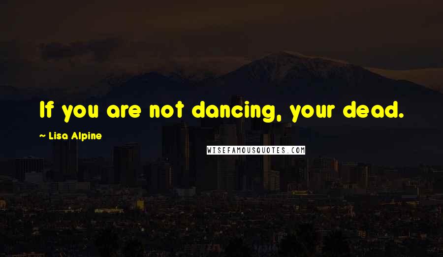 Lisa Alpine Quotes: If you are not dancing, your dead.