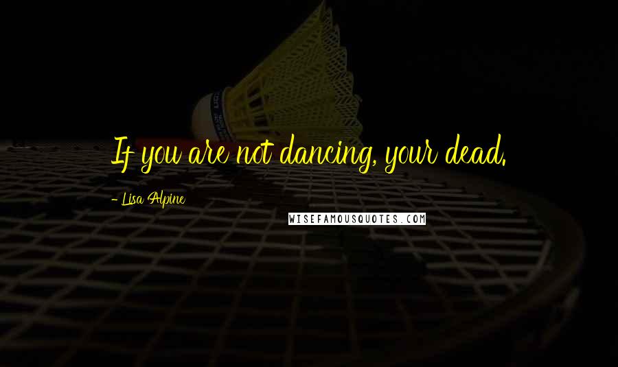 Lisa Alpine Quotes: If you are not dancing, your dead.