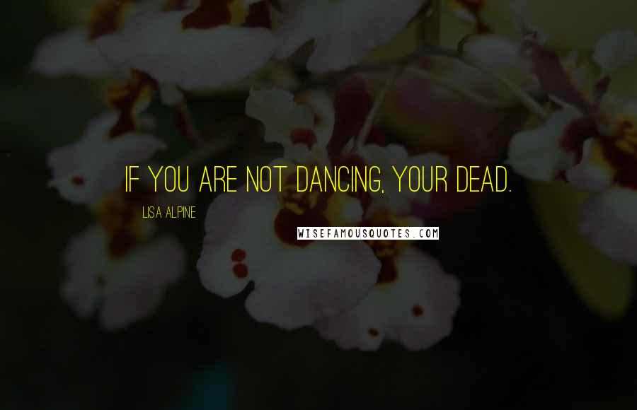 Lisa Alpine Quotes: If you are not dancing, your dead.