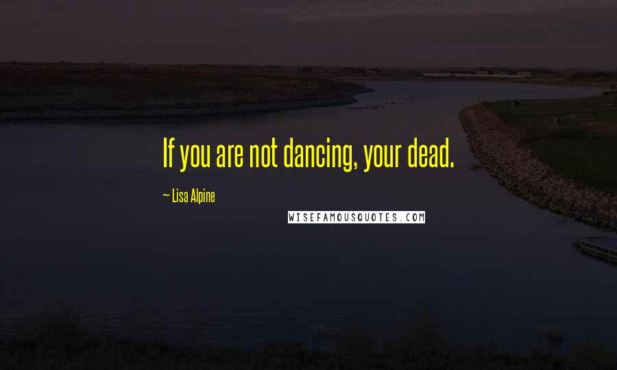 Lisa Alpine Quotes: If you are not dancing, your dead.