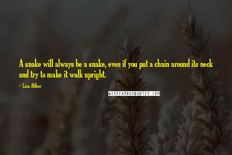 Lisa Alther Quotes: A snake will always be a snake, even if you put a chain around its neck and try to make it walk upright.