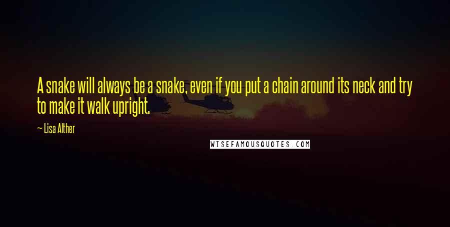 Lisa Alther Quotes: A snake will always be a snake, even if you put a chain around its neck and try to make it walk upright.