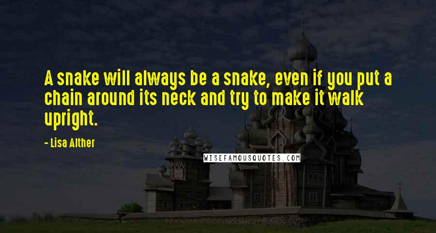 Lisa Alther Quotes: A snake will always be a snake, even if you put a chain around its neck and try to make it walk upright.