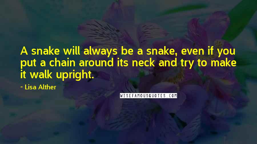 Lisa Alther Quotes: A snake will always be a snake, even if you put a chain around its neck and try to make it walk upright.