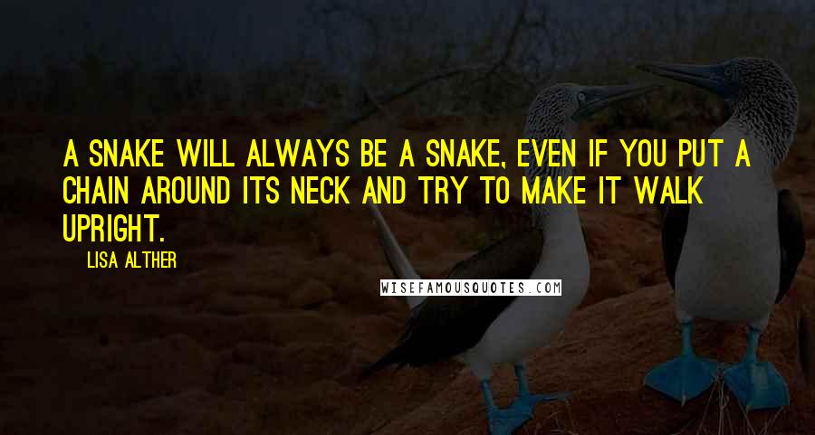 Lisa Alther Quotes: A snake will always be a snake, even if you put a chain around its neck and try to make it walk upright.