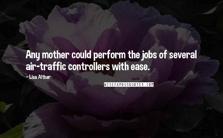 Lisa Alther Quotes: Any mother could perform the jobs of several air-traffic controllers with ease.